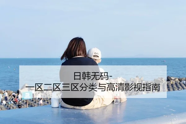 日韩无码-一区二区三区分类与高清影视指南
